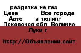 раздатка на газ 69 › Цена ­ 3 000 - Все города Авто » GT и тюнинг   . Псковская обл.,Великие Луки г.